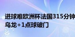 进球难欧洲杯法国315分钟运动战0进球，靠1乌龙+1点球破门