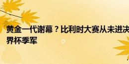 黄金一代谢幕？比利时大赛从未进决赛，最好成绩是2018世界杯季军