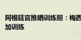 阿根廷官推晒训练照：梅西、迪马利亚等人参加训练