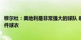 穆尔杜：奥地利是非常强大的球队 感谢教练给我机会身穿这件球衣