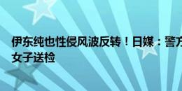 伊东纯也性侵风波反转！日媒：警方以虚假起诉嫌疑将两名女子送检