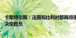 卡斯特尔斯：法国和比利时都踢得很低迷，这种比赛由细节决定胜负