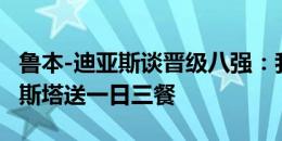 鲁本-迪亚斯谈晋级八强：我们要为迪奥戈-科斯塔送一日三餐