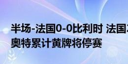 半场-法国0-0比利时 法国24分钟染3黄 拉比奥特累计黄牌将停赛