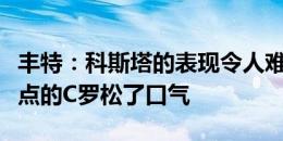 丰特：科斯塔的表现令人难以置信，这也让失点的C罗松了口气