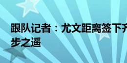 跟队记者：尤文距离签下齐夫伦-图拉姆仅一步之遥