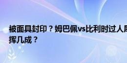 被面具封印？姆巴佩vs比利时过人犀利0射正，面具姆总发挥几成？