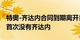 特奥-齐达内合同到期离开皇马，皇马23年来首次没有齐达内