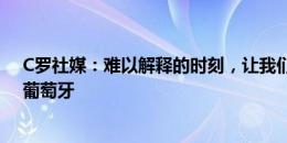 C罗社媒：难以解释的时刻，让我们全力以赴吧！谢谢你，葡萄牙