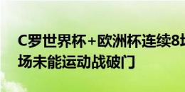 C罗世界杯+欧洲杯连续8场未进球，连续11场未能运动战破门