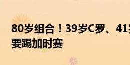 80岁组合！39岁C罗、41岁佩佩打满全场还要踢加时赛