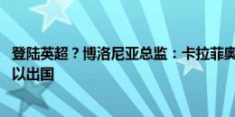 登陆英超？博洛尼亚总监：卡拉菲奥里不会去尤文 或许他可以出国