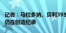 记者：马拉多纳、贝利39岁都退役了，而C罗仍在创造纪录