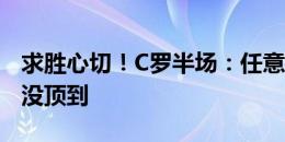 求胜心切！C罗半场：任意球造险，两次头球没顶到