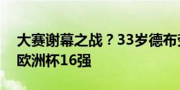 大赛谢幕之战？33岁德布劳内随比利时止步欧洲杯16强