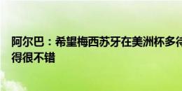 阿尔巴：希望梅西苏牙在美洲杯多待一段时间，我们自己踢得很不错