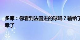 多库：你看到法国进的球吗？输给了一个运气球！他们太侥幸了