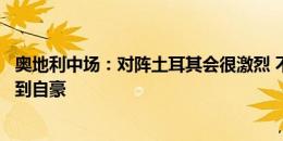 奥地利中场：对阵土耳其会很激烈 不禁会为获得小组第一感到自豪