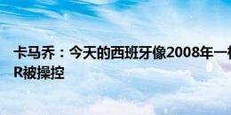 卡马乔：今天的西班牙像2008年一样有统治力 我不认为VAR被操控