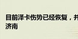 目前泽卡伤势已经恢复，并将于7月20日抵达济南