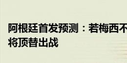 阿根廷首发预测：若梅西不能首发，迪马利亚将顶替出战