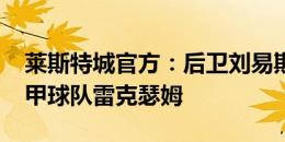 莱斯特城官方：后卫刘易斯-布伦特转会至英甲球队雷克瑟姆