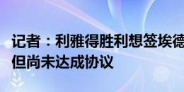 记者：利雅得胜利想签埃德森，球员有意加盟但尚未达成协议