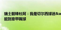 瑞士前锋杜阿：我是切尔西球迷&榜样德罗巴 最希望能到意甲踢球