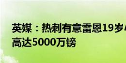 英媒：热刺有意雷恩19岁小将，转会费可能高达5000万镑