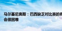 马尔基尼奥斯：巴西缺乏对比赛的有效控制，与乌拉圭比赛会很困难