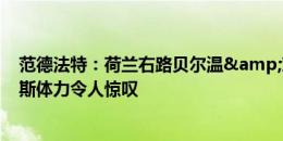 范德法特：荷兰右路贝尔温&邓弗里斯非常好 邓弗里斯体力令人惊叹