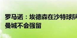 罗马诺：埃德森在沙特球队名单中，若他想走曼城不会强留