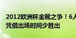 2012欧洲杯金靴之争！6人同进3球，托雷斯凭借出场时间少胜出