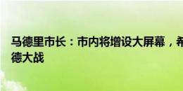 马德里市长：市内将增设大屏幕，希望市民到时一起来看西德大战