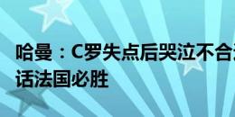 哈曼：C罗失点后哭泣不合适 下场首发出战的话法国必胜