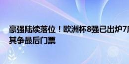 豪强陆续落位！欧洲杯8强已出炉7席，奥地利&土耳其争最后门票