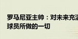 罗马尼亚主帅：对未来充满信心和希望 感谢球员所做的一切