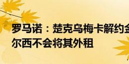 罗马诺：楚克乌梅卡解约金4000万英镑，切尔西不会将其外租