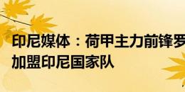 印尼媒体：荷甲主力前锋罗茨希望以归化身份加盟印尼国家队