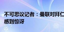 不可思议记者：曼联对拜仁愿意放走德里赫特感到惊讶