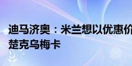 迪马济奥：米兰想以优惠价签卢卡库，并租借楚克乌梅卡