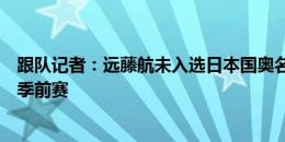 跟队记者：远藤航未入选日本国奥名单，将参加利物浦完整季前赛