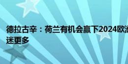 德拉古辛：荷兰有机会赢下2024欧洲杯，很抱歉没能带给球迷更多