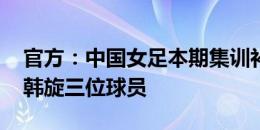 官方：中国女足本期集训补招李晴潼、刘靖、韩旋三位球员