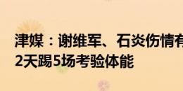 津媒：谢维军、石炎伤情有所好转，津门虎22天踢5场考验体能