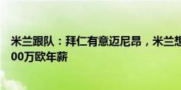 米兰跟队：拜仁有意迈尼昂，米兰想与他续约&愿给600万欧年薪