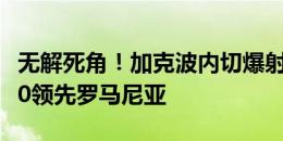 无解死角！加克波内切爆射近角破门，荷兰1-0领先罗马尼亚