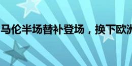 马伦半场替补登场，换下欧洲杯首秀的贝尔温