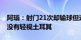 阿瑙：射门21次却输球但这就是足球 奥地利没有轻视土耳其