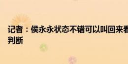 记者：侯永永状态不错可以叫回来看看，但挪甲啥水平不好判断